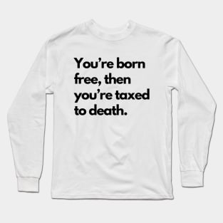 Youre Born Free Then Youre Taxed To Death Long Sleeve T-Shirt